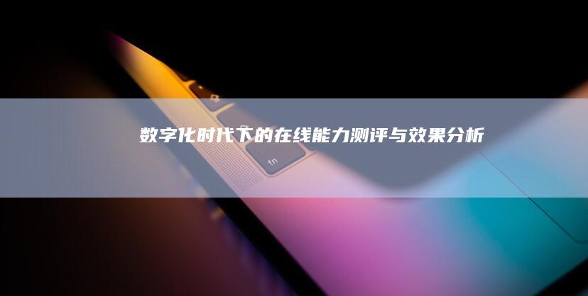 数字化时代下的在线能力测评与效果分析