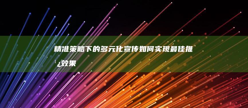 精准策略下的多元化宣传：如何实现最佳推广效果？